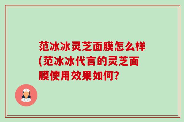 范冰冰灵芝面膜怎么样(范冰冰代言的灵芝面膜使用效果如何?-第1张图片-卓越灵芝孢子粉 范冰冰灵芝面膜怎么样(范冰冰代言的灵芝面膜使用效果如何?-第1张图片-卓越灵芝孢子粉
