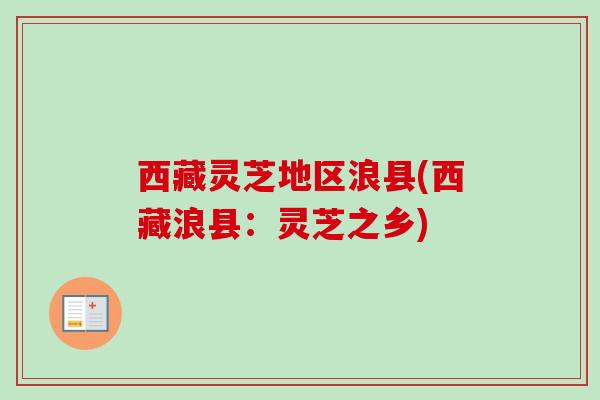 西藏灵芝地区浪县(西藏浪县：灵芝之乡)-第1张图片-卓越灵芝孢子粉