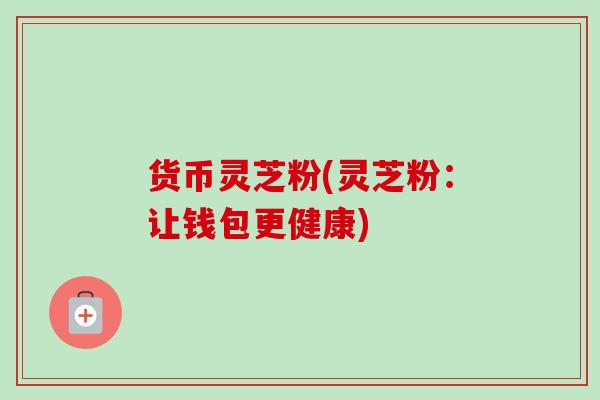 货币灵芝粉(灵芝粉:让钱包更健康)-第1张图片-卓越灵芝孢子粉 货币灵芝粉(灵芝粉:让钱包更健康)-第1张图片-卓越灵芝孢子粉