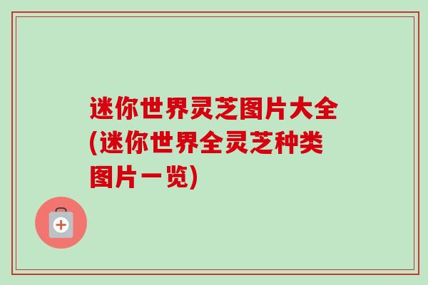 迷你世界灵芝图片大全(迷你世界全灵芝种类图片一览)-第1张图片-卓越灵芝孢子粉