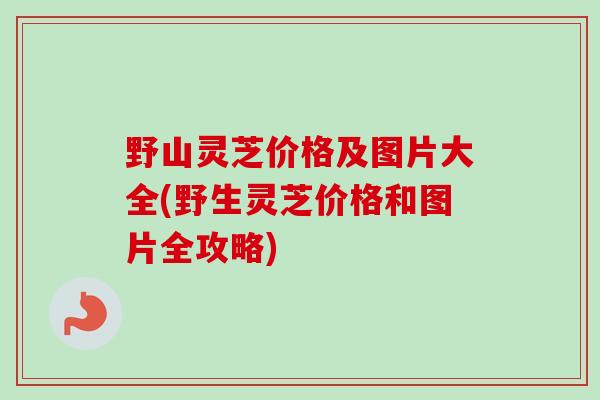 野山灵芝价格及图片大全(野生灵芝价格和图片全攻略)-第1张图片-卓越灵芝孢子粉 野山灵芝价格及图片大全(野生灵芝价格和图片全攻略)-第1张图片-卓越灵芝孢子粉