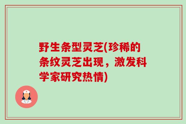 野生条型灵芝(珍稀的条纹灵芝出现,激发科学家研究热情)-第1张图片-卓越灵芝孢子粉 野生条型灵芝(珍稀的条纹灵芝出现,激发科学家研究热情)-第1张图片-卓越灵芝孢子粉