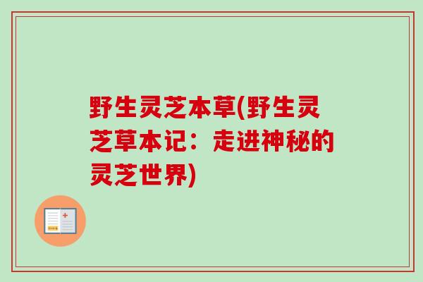 野生灵芝本草(野生灵芝草本记:走进神秘的灵芝世界)-第1张图片-卓越灵芝孢子粉 野生灵芝本草(野生灵芝草本记:走进神秘的灵芝世界)-第1张图片-卓越灵芝孢子粉