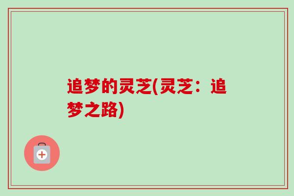 追梦的灵芝(灵芝:追梦之路)-第1张图片-卓越灵芝孢子粉 追梦的灵芝(灵芝:追梦之路)-第1张图片-卓越灵芝孢子粉