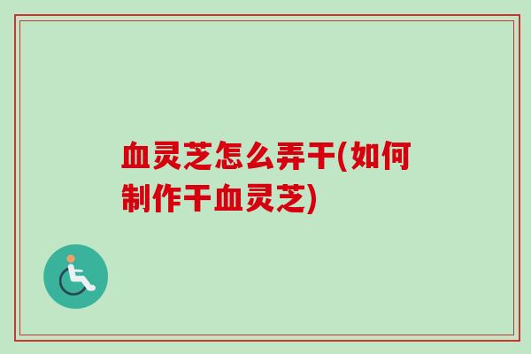 血灵芝怎么弄干(如何制作干血灵芝)-第1张图片-卓越灵芝孢子粉 血灵芝怎么弄干(如何制作干血灵芝)-第1张图片-卓越灵芝孢子粉