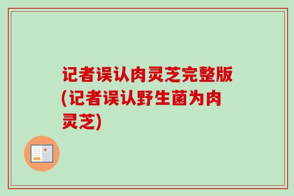 记者误认肉灵芝完整版(记者误认野生菌为肉灵芝)-第1张图片-卓越灵芝孢子粉 记者误认肉灵芝完整版(记者误认野生菌为肉灵芝)-第1张图片-卓越灵芝孢子粉