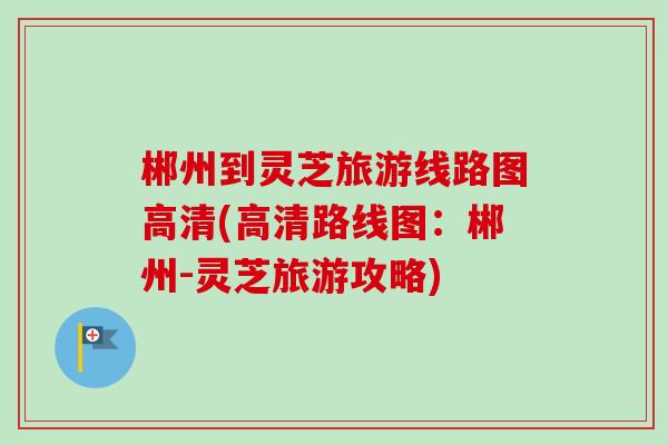郴州到灵芝旅游线路图高清(高清路线图:郴州-灵芝旅游攻略)-第1张图片-卓越灵芝孢子粉 郴州到灵芝旅游线路图高清(高清路线图:郴州-灵芝旅游攻略)-第1张图片-卓越灵芝孢子粉