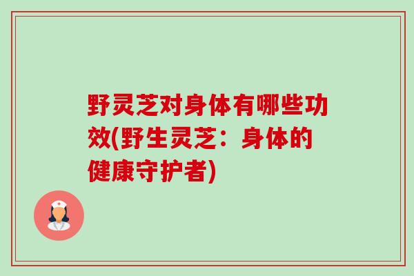 野灵芝对身体有哪些功效(野生灵芝:身体的健康守护者)-第1张图片-卓越灵芝孢子粉 野灵芝对身体有哪些功效(野生灵芝:身体的健康守护者)-第1张图片-卓越灵芝孢子粉