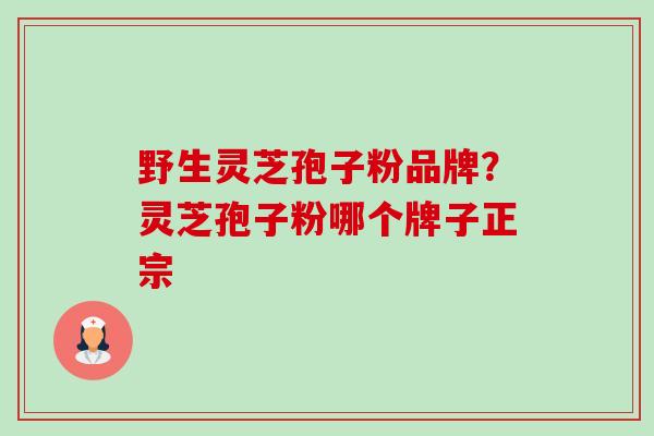 野生灵芝孢子粉品牌?灵芝孢子粉哪个牌子正宗-第1张图片-卓越灵芝孢子粉 野生灵芝孢子粉品牌?灵芝孢子粉哪个牌子正宗-第1张图片-卓越灵芝孢子粉