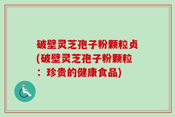 破壁灵芝孢子粉颗粒贞(破壁灵芝孢子粉颗粒：珍贵的健康食品)-第1张图片-卓越灵芝孢子粉