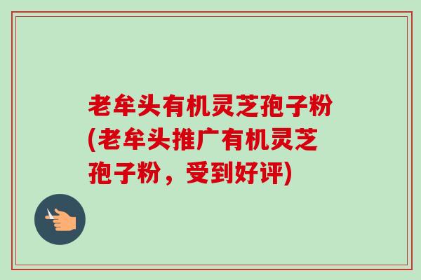 老牟头有机灵芝孢子粉(老牟头推广有机灵芝孢子粉，受到好评)-第1张图片-卓越灵芝孢子粉