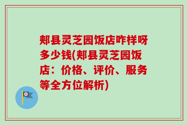 郏县灵芝园饭店咋样呀多少钱(郏县灵芝园饭店:价格、评价、服务等全方位解析)-第1张图片-卓越灵芝孢子粉 郏县灵芝园饭店咋样呀多少钱(郏县灵芝园饭店:价格、评价、服务等全方位解析)-第1张图片-卓越灵芝孢子粉