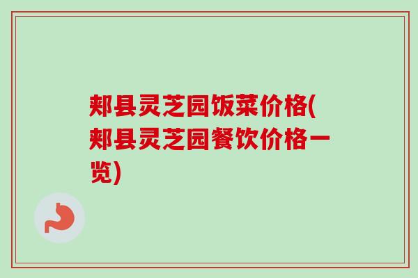 郏县灵芝园饭菜价格(郏县灵芝园餐饮价格一览)-第1张图片-卓越灵芝孢子粉 郏县灵芝园饭菜价格(郏县灵芝园餐饮价格一览)-第1张图片-卓越灵芝孢子粉