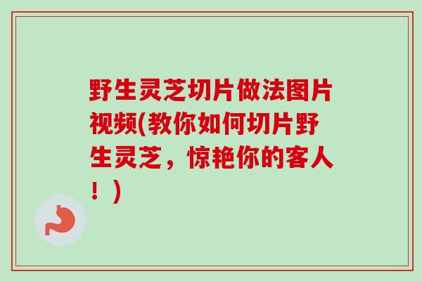 野生灵芝切片做法图片视频(教你如何切片野生灵芝,惊艳你的客人!)-第1张图片-卓越灵芝孢子粉 野生灵芝切片做法图片视频(教你如何切片野生灵芝,惊艳你的客人!)-第1张图片-卓越灵芝孢子粉