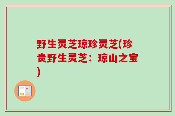 野生灵芝琼珍灵芝(珍贵野生灵芝：琼山之宝)-第1张图片-卓越灵芝孢子粉