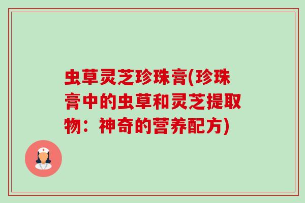虫草灵芝珍珠膏(珍珠膏中的虫草和灵芝提取物:神奇的营养配方)-第1张图片-卓越灵芝孢子粉 虫草灵芝珍珠膏(珍珠膏中的虫草和灵芝提取物:神奇的营养配方)-第1张图片-卓越灵芝孢子粉
