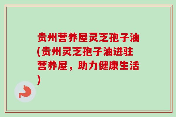 贵州营养屋灵芝孢子油(贵州灵芝孢子油进驻营养屋,助力健康生活)-第1张图片-卓越灵芝孢子粉 贵州营养屋灵芝孢子油(贵州灵芝孢子油进驻营养屋,助力健康生活)-第1张图片-卓越灵芝孢子粉