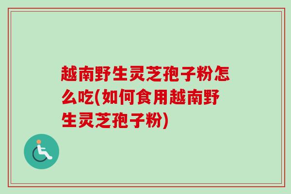 越南野生灵芝孢子粉怎么吃(如何食用越南野生灵芝孢子粉)-第1张图片-卓越灵芝孢子粉 越南野生灵芝孢子粉怎么吃(如何食用越南野生灵芝孢子粉)-第1张图片-卓越灵芝孢子粉