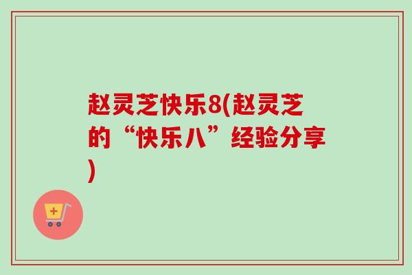 赵灵芝快乐8(赵灵芝的“快乐八”经验分享)-第1张图片-卓越灵芝孢子粉 赵灵芝快乐8(赵灵芝的“快乐八”经验分享)-第1张图片-卓越灵芝孢子粉