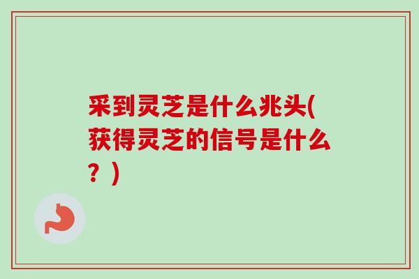 采到灵芝是什么兆头(获得灵芝的信号是什么?)-第1张图片-卓越灵芝孢子粉 采到灵芝是什么兆头(获得灵芝的信号是什么?)-第1张图片-卓越灵芝孢子粉