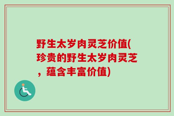 野生太岁肉灵芝价值(珍贵的野生太岁肉灵芝,蕴含丰富价值)-第1张图片-卓越灵芝孢子粉 野生太岁肉灵芝价值(珍贵的野生太岁肉灵芝,蕴含丰富价值)-第1张图片-卓越灵芝孢子粉