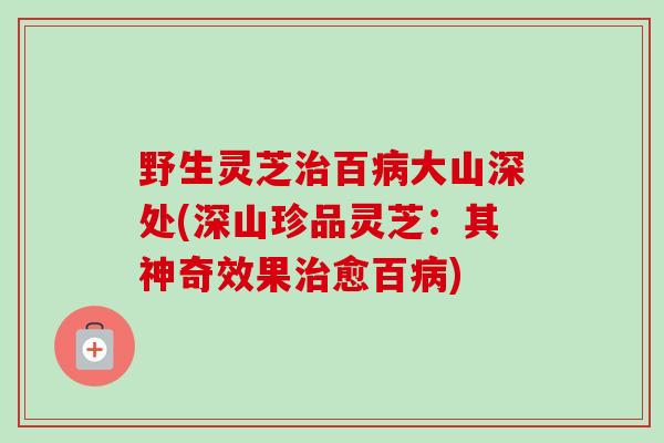 野生灵芝治百病大山深处(深山珍品灵芝：其神奇效果治愈百病)-第1张图片-卓越灵芝孢子粉