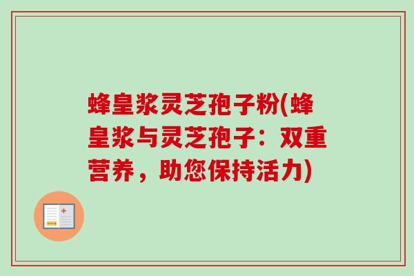 蜂皇浆灵芝孢子粉(蜂皇浆与灵芝孢子:双重营养,助您保持活力)-第1张图片-卓越灵芝孢子粉 蜂皇浆灵芝孢子粉(蜂皇浆与灵芝孢子:双重营养,助您保持活力)-第1张图片-卓越灵芝孢子粉