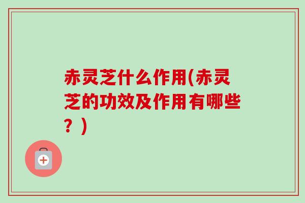 赤灵芝什么作用(赤灵芝的功效及作用有哪些?)-第1张图片-卓越灵芝孢子粉 赤灵芝什么作用(赤灵芝的功效及作用有哪些?)-第1张图片-卓越灵芝孢子粉