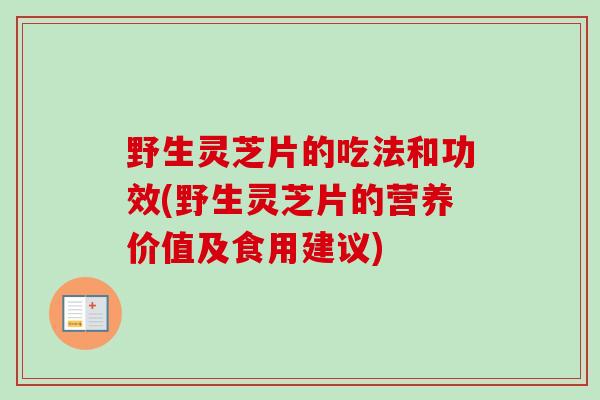野生灵芝片的吃法和功效(野生灵芝片的营养价值及食用建议)-第1张图片-卓越灵芝孢子粉 野生灵芝片的吃法和功效(野生灵芝片的营养价值及食用建议)-第1张图片-卓越灵芝孢子粉