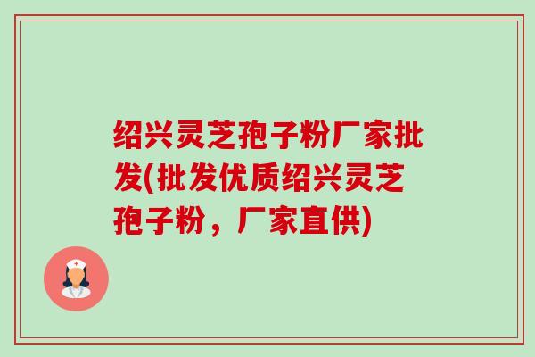 绍兴灵芝孢子粉厂家批发(批发优质绍兴灵芝孢子粉，厂家直供)-第1张图片-卓越灵芝孢子粉