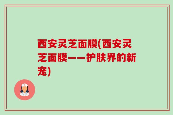 西安灵芝面膜(西安灵芝面膜——护肤界的新宠)-第1张图片-卓越灵芝孢子粉 西安灵芝面膜(西安灵芝面膜——护肤界的新宠)-第1张图片-卓越灵芝孢子粉