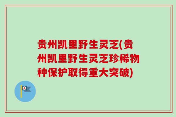 贵州凯里野生灵芝(贵州凯里野生灵芝珍稀物种保护取得重大突破)-第1张图片-卓越灵芝孢子粉