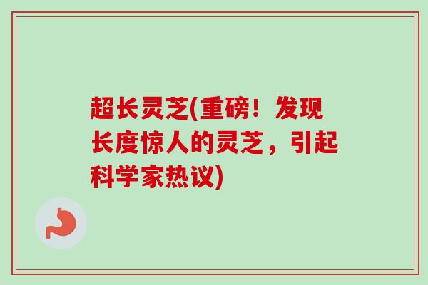 超长灵芝(重磅!发现长度惊人的灵芝,引起科学家热议)-第1张图片-卓越灵芝孢子粉 超长灵芝(重磅!发现长度惊人的灵芝,引起科学家热议)-第1张图片-卓越灵芝孢子粉