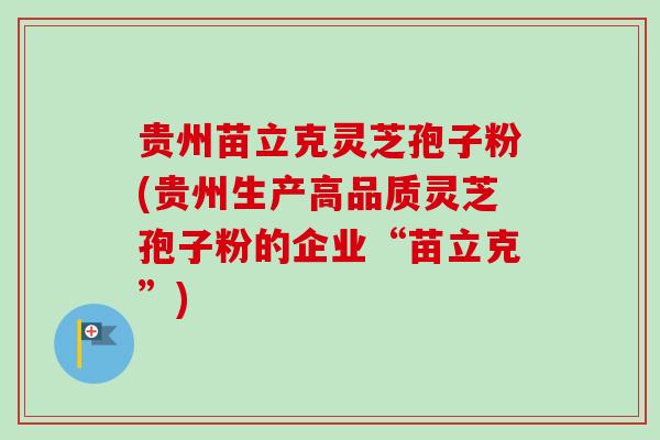 贵州苗立克灵芝孢子粉(贵州生产高品质灵芝孢子粉的企业“苗立克”)-第1张图片-卓越灵芝孢子粉 贵州苗立克灵芝孢子粉(贵州生产高品质灵芝孢子粉的企业“苗立克”)-第1张图片-卓越灵芝孢子粉