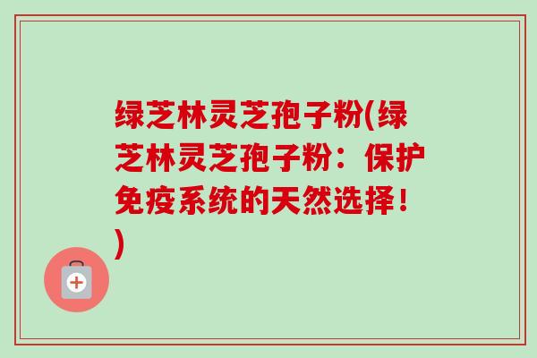 绿芝林灵芝孢子粉(绿芝林灵芝孢子粉:保护免疫系统的天然选择!)-第1张图片-卓越灵芝孢子粉 绿芝林灵芝孢子粉(绿芝林灵芝孢子粉:保护免疫系统的天然选择!)-第1张图片-卓越灵芝孢子粉