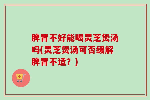 脾胃不好能喝灵芝煲汤吗(灵芝煲汤可否缓解脾胃不适?)-第1张图片-卓越灵芝孢子粉 脾胃不好能喝灵芝煲汤吗(灵芝煲汤可否缓解脾胃不适?)-第1张图片-卓越灵芝孢子粉