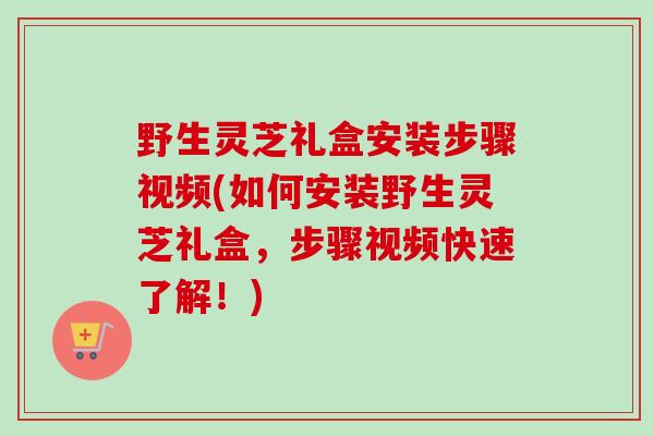 野生灵芝礼盒安装步骤视频(如何安装野生灵芝礼盒,步骤视频快速了解!)-第1张图片-卓越灵芝孢子粉 野生灵芝礼盒安装步骤视频(如何安装野生灵芝礼盒,步骤视频快速了解!)-第1张图片-卓越灵芝孢子粉
