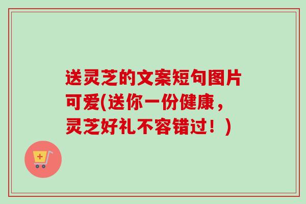 送灵芝的文案短句图片可爱(送你一份健康,灵芝好礼不容错过!)-第1张图片-卓越灵芝孢子粉 送灵芝的文案短句图片可爱(送你一份健康,灵芝好礼不容错过!)-第1张图片-卓越灵芝孢子粉