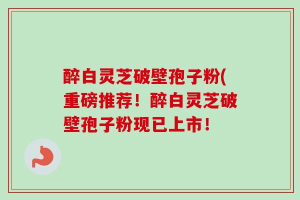 醉白灵芝破壁孢子粉(重磅推荐!醉白灵芝破壁孢子粉现已上市!-第1张图片-卓越灵芝孢子粉 醉白灵芝破壁孢子粉(重磅推荐!醉白灵芝破壁孢子粉现已上市!-第1张图片-卓越灵芝孢子粉
