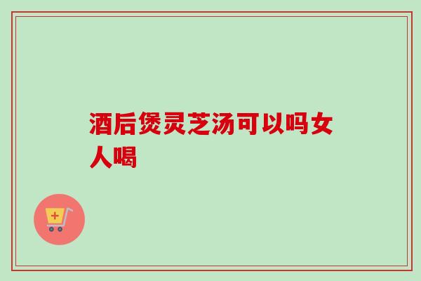 酒后煲灵芝汤可以吗女人喝-第1张图片-卓越灵芝孢子粉 酒后煲灵芝汤可以吗女人喝-第1张图片-卓越灵芝孢子粉