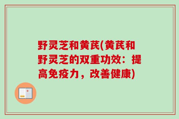 野灵芝和黄芪(黄芪和野灵芝的双重功效:提高免疫力,改善健康)-第1张图片-卓越灵芝孢子粉 野灵芝和黄芪(黄芪和野灵芝的双重功效:提高免疫力,改善健康)-第1张图片-卓越灵芝孢子粉