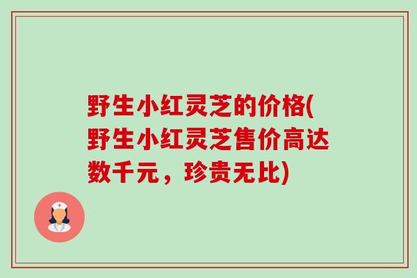 野生小红灵芝的价格(野生小红灵芝售价高达数千元,珍贵无比)-第1张图片-卓越灵芝孢子粉 野生小红灵芝的价格(野生小红灵芝售价高达数千元,珍贵无比)-第1张图片-卓越灵芝孢子粉