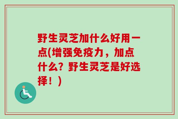 野生灵芝加什么好用一点(增强免疫力,加点什么?野生灵芝是好选择!)-第1张图片-卓越灵芝孢子粉 野生灵芝加什么好用一点(增强免疫力,加点什么?野生灵芝是好选择!)-第1张图片-卓越灵芝孢子粉