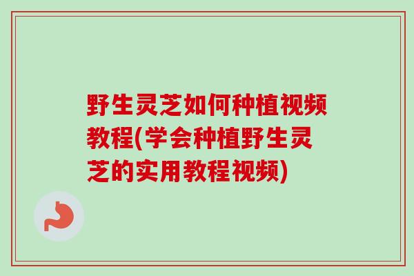 野生灵芝如何种植视频教程(学会种植野生灵芝的实用教程视频)-第1张图片-卓越灵芝孢子粉