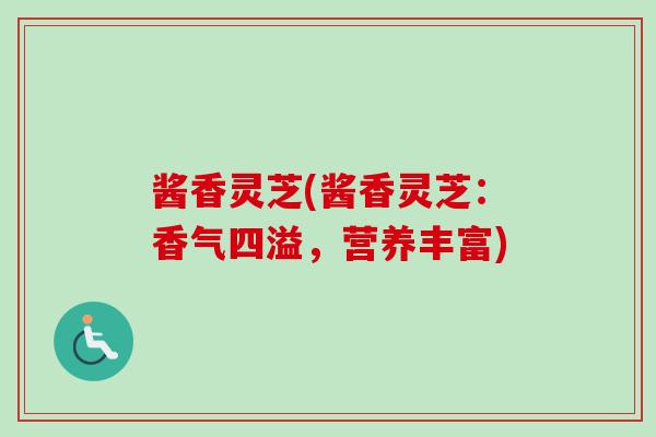 酱香灵芝(酱香灵芝:香气四溢,营养丰富)-第1张图片-卓越灵芝孢子粉 酱香灵芝(酱香灵芝:香气四溢,营养丰富)-第1张图片-卓越灵芝孢子粉