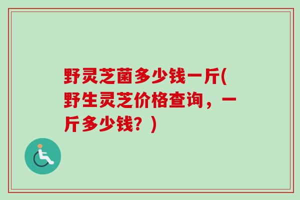 野灵芝菌多少钱一斤(野生灵芝价格查询,一斤多少钱?)-第1张图片-卓越灵芝孢子粉 野灵芝菌多少钱一斤(野生灵芝价格查询,一斤多少钱?)-第1张图片-卓越灵芝孢子粉