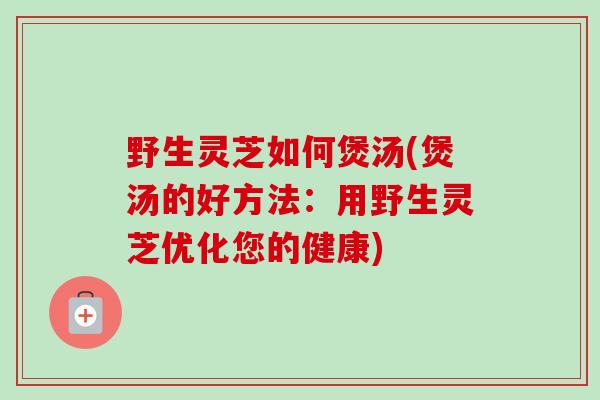 野生灵芝如何煲汤(煲汤的好方法:用野生灵芝优化您的健康)-第1张图片-卓越灵芝孢子粉 野生灵芝如何煲汤(煲汤的好方法:用野生灵芝优化您的健康)-第1张图片-卓越灵芝孢子粉