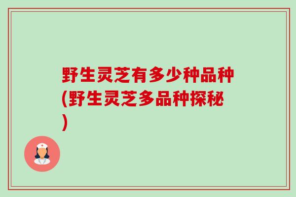 野生灵芝有多少种品种(野生灵芝多品种探秘)-第1张图片-卓越灵芝孢子粉