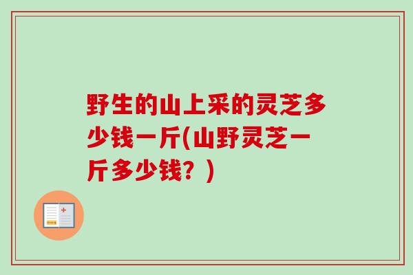 野生的山上采的灵芝多少钱一斤(山野灵芝一斤多少钱?)-第1张图片-卓越灵芝孢子粉 野生的山上采的灵芝多少钱一斤(山野灵芝一斤多少钱?)-第1张图片-卓越灵芝孢子粉