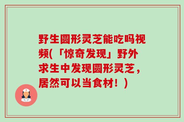 野生圆形灵芝能吃吗视频(「惊奇发现」野外求生中发现圆形灵芝,居然可以当食材!)-第1张图片-卓越灵芝孢子粉 野生圆形灵芝能吃吗视频(「惊奇发现」野外求生中发现圆形灵芝,居然可以当食材!)-第1张图片-卓越灵芝孢子粉